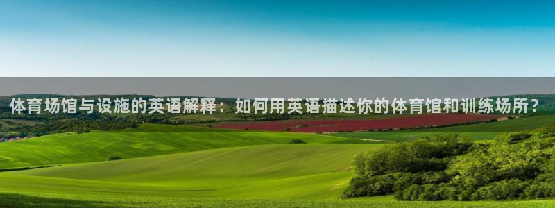 意昂5(KGAME)集团：体育场馆与设施的英语解释：如何用英