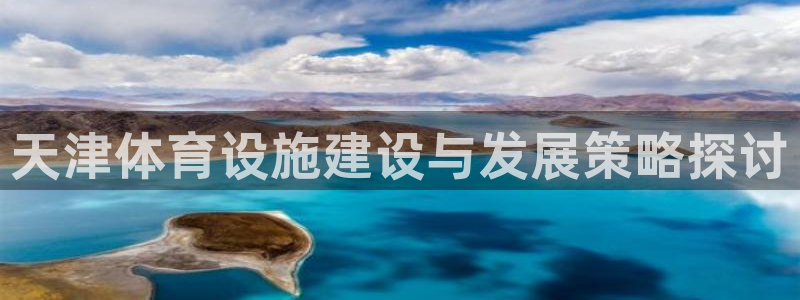意昂5(KGAME)体育平台注册流程视频：天津体育设